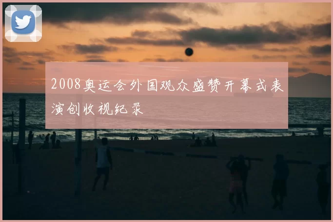 2008奥运会外国观众盛赞开幕式表演创收视纪录