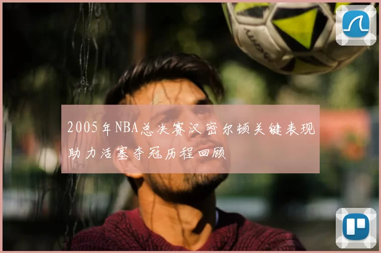 2005年NBA总决赛汉密尔顿关键表现助力活塞夺冠历程回顾