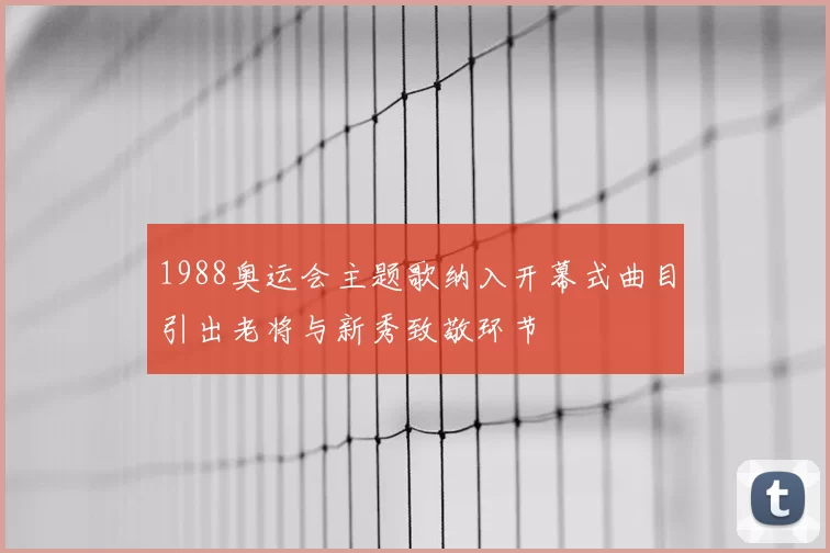 1988奥运会主题歌纳入开幕式曲目引出老将与新秀致敬环节