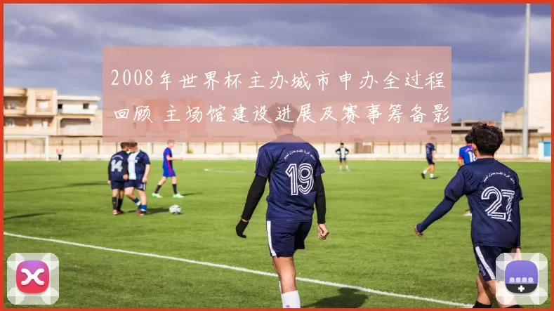 2008年世界杯主办城市申办全过程回顾 主场馆建设进展及赛事筹备影响