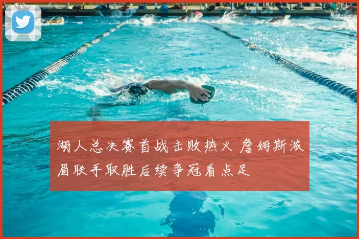 湖人总决赛首战击败热火 詹姆斯浓眉联手取胜后续争冠看点足