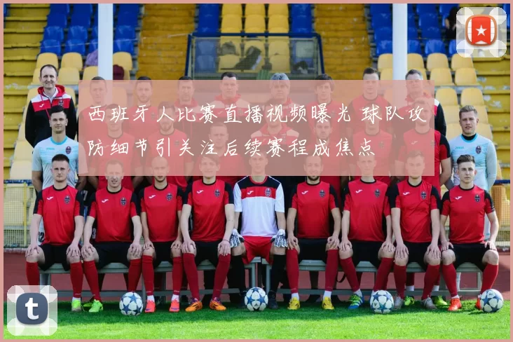 西班牙人比赛直播视频曝光 球队攻防细节引关注后续赛程成焦点