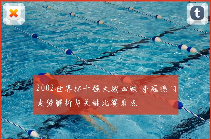 2002世界杯十强大战回顾 夺冠热门走势解析与关键比赛看点