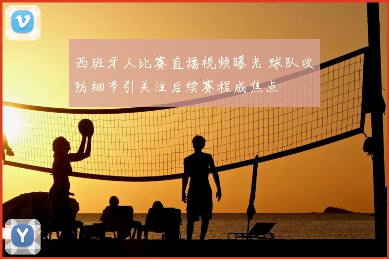 西班牙人比赛直播视频曝光 球队攻防细节引关注后续赛程成焦点