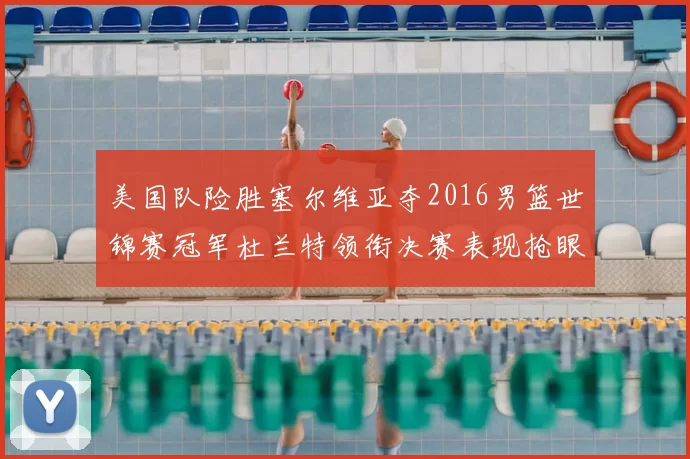 美国队险胜塞尔维亚夺2016男篮世锦赛冠军杜兰特领衔决赛表现抢眼