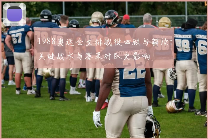 1988奥运会女排战役回顾与解读:关键战术与赛果对队史影响