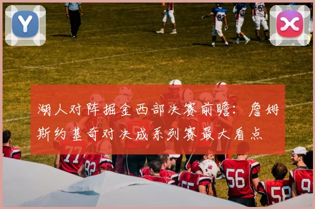 湖人对阵掘金西部决赛前瞻：詹姆斯约基奇对决成系列赛最大看点