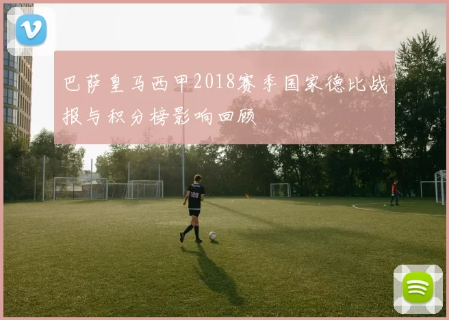 巴萨皇马西甲2018赛季国家德比战报与积分榜影响回顾