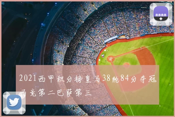 2021西甲积分榜皇马38轮84分夺冠马竞第二巴萨第三