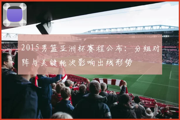 2015男篮亚洲杯赛程公布：分组对阵与关键轮次影响出线形势