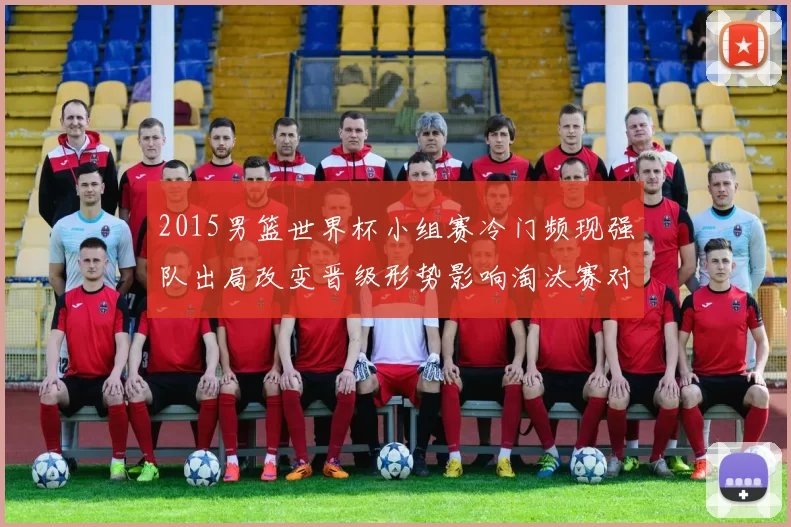 2015男篮世界杯小组赛冷门频现强队出局改变晋级形势影响淘汰赛对阵