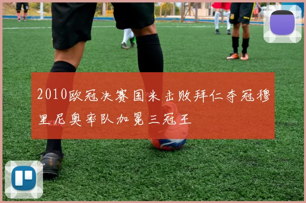 2010欧冠决赛国米击败拜仁夺冠穆里尼奥率队加冕三冠王
