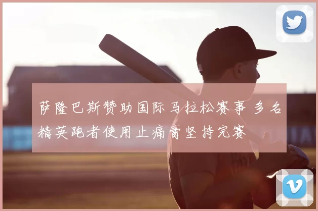 萨隆巴斯赞助国际马拉松赛事 多名精英跑者使用止痛膏坚持完赛