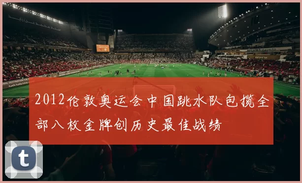 2012伦敦奥运会中国跳水队包揽全部八枚金牌创历史最佳战绩