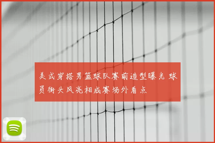 美式穿搭男篮球队赛前造型曝光 球员街头风亮相成赛场外看点